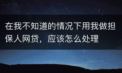 在我不知道的情况下用我做担保人网贷，应该怎么处理