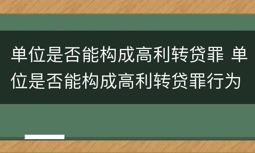 单位是否能构成高利转贷罪 单位是否能构成高利转贷罪行为