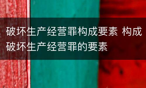 破坏生产经营罪构成要素 构成破坏生产经营罪的要素