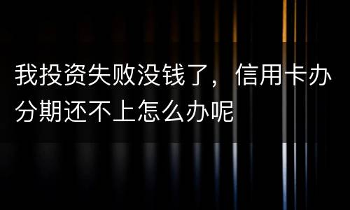 我投资失败没钱了，信用卡办分期还不上怎么办呢