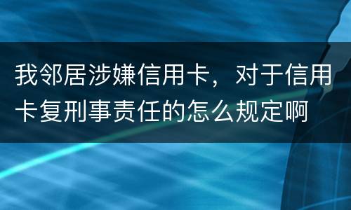 我邻居涉嫌信用卡，对于信用卡复刑事责任的怎么规定啊