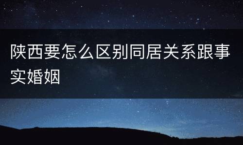 陕西要怎么区别同居关系跟事实婚姻