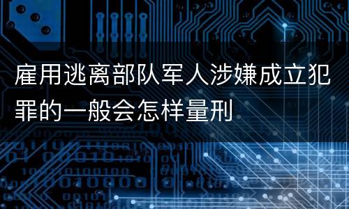 雇用逃离部队军人涉嫌成立犯罪的一般会怎样量刑
