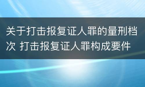 关于打击报复证人罪的量刑档次 打击报复证人罪构成要件