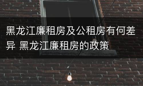 黑龙江廉租房及公租房有何差异 黑龙江廉租房的政策
