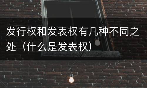 发行权和发表权有几种不同之处（什么是发表权）