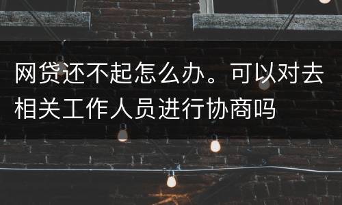 网贷还不起怎么办。可以对去相关工作人员进行协商吗