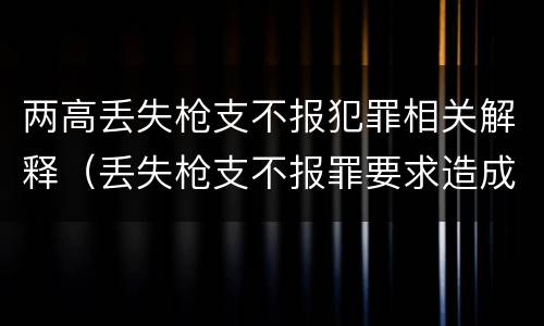 两高丢失枪支不报犯罪相关解释（丢失枪支不报罪要求造成了严重后果的才构成犯罪）