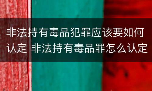 非法持有毒品犯罪应该要如何认定 非法持有毒品罪怎么认定