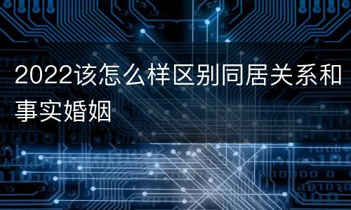2022该怎么样区别同居关系和事实婚姻