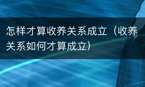 怎样才算收养关系成立（收养关系如何才算成立）