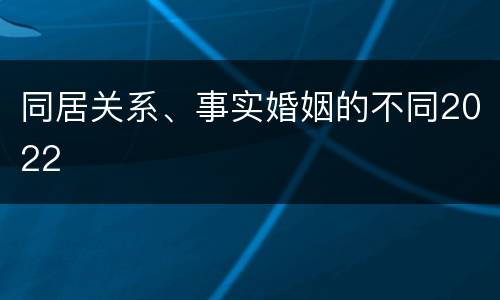 同居关系、事实婚姻的不同2022