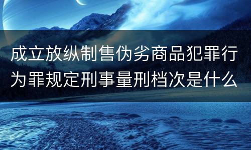成立放纵制售伪劣商品犯罪行为罪规定刑事量刑档次是什么样