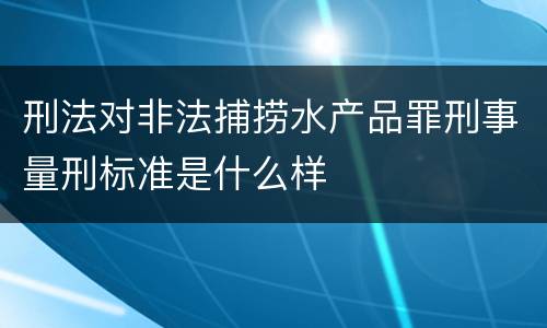 刑法对非法捕捞水产品罪刑事量刑标准是什么样