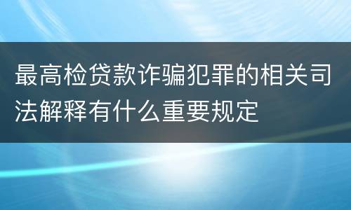 最高检贷款诈骗犯罪的相关司法解释有什么重要规定