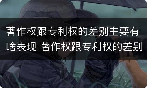 著作权跟专利权的差别主要有啥表现 著作权跟专利权的差别主要有啥表现和特征