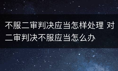 不服二审判决应当怎样处理 对二审判决不服应当怎么办