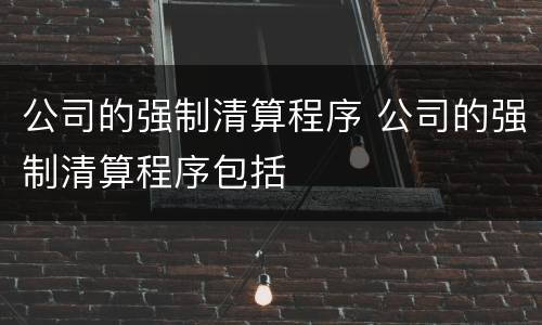 公司的强制清算程序 公司的强制清算程序包括