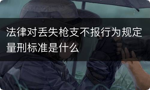 法律对丢失枪支不报行为规定量刑标准是什么