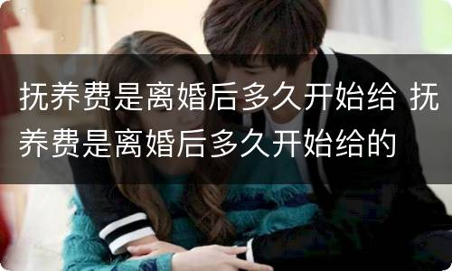 抚养费是离婚后多久开始给 抚养费是离婚后多久开始给的