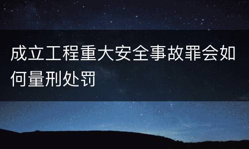 成立工程重大安全事故罪会如何量刑处罚