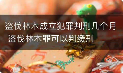 盗伐林木成立犯罪判刑几个月 盗伐林木罪可以判缓刑