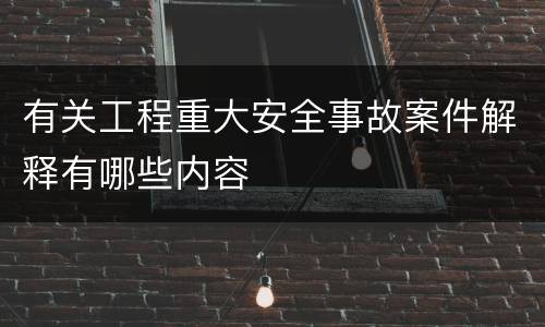 有关工程重大安全事故案件解释有哪些内容