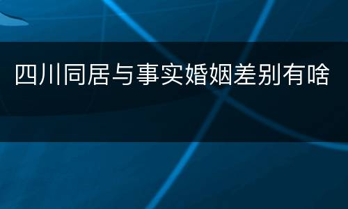 四川同居与事实婚姻差别有啥