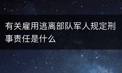 有关雇用逃离部队军人规定刑事责任是什么