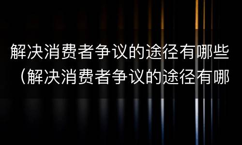 解决消费者争议的途径有哪些（解决消费者争议的途径有哪些方法）