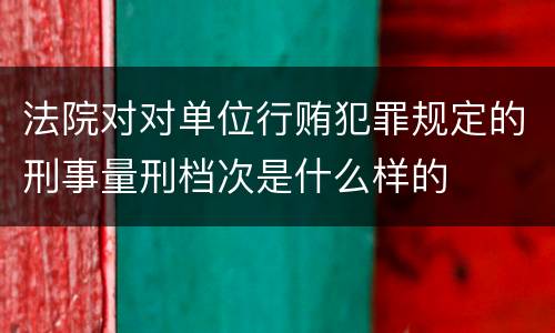 法院对对单位行贿犯罪规定的刑事量刑档次是什么样的