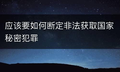 应该要如何断定非法获取国家秘密犯罪