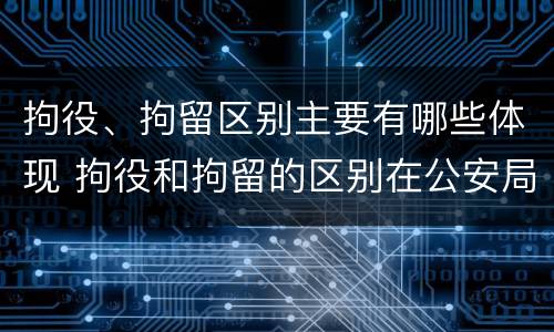 拘役、拘留区别主要有哪些体现 拘役和拘留的区别在公安局