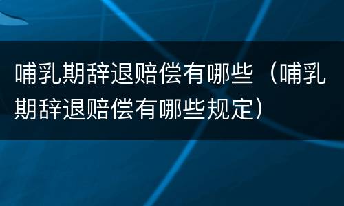 哺乳期辞退赔偿有哪些（哺乳期辞退赔偿有哪些规定）