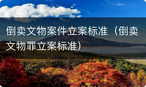 倒卖文物案件立案标准（倒卖文物罪立案标准）