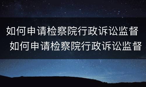 如何申请检察院行政诉讼监督 如何申请检察院行政诉讼监督机关
