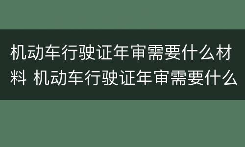 机动车行驶证年审需要什么材料 机动车行驶证年审需要什么材料呢