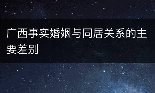 广西事实婚姻与同居关系的主要差别