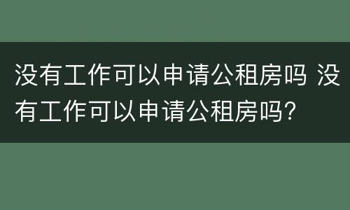 没有工作可以申请公租房吗 没有工作可以申请公租房吗?