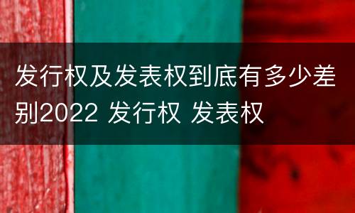 发行权及发表权到底有多少差别2022 发行权 发表权