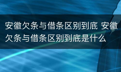 安徽欠条与借条区别到底 安徽欠条与借条区别到底是什么