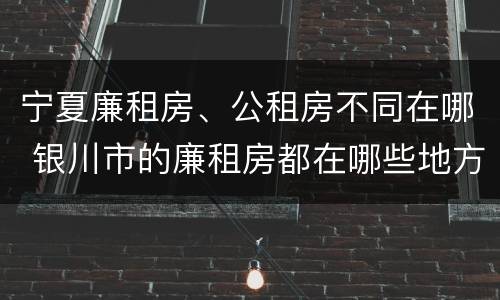 宁夏廉租房、公租房不同在哪 银川市的廉租房都在哪些地方