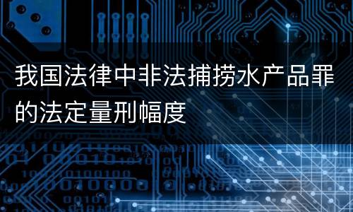 我国法律中非法捕捞水产品罪的法定量刑幅度