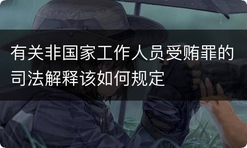 有关非国家工作人员受贿罪的司法解释该如何规定