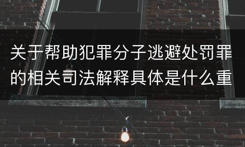 关于帮助犯罪分子逃避处罚罪的相关司法解释具体是什么重要内容