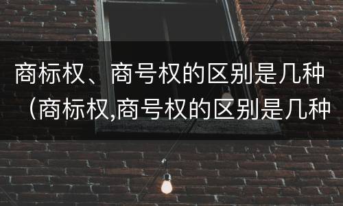 商标权、商号权的区别是几种（商标权,商号权的区别是几种）
