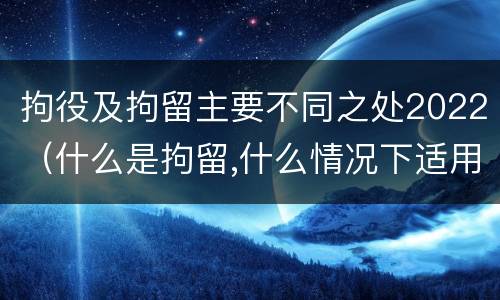 拘役及拘留主要不同之处2022（什么是拘留,什么情况下适用拘留）