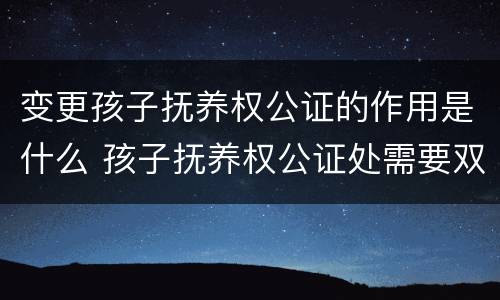 变更孩子抚养权公证的作用是什么 孩子抚养权公证处需要双方