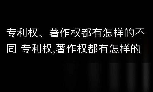 专利权、著作权都有怎样的不同 专利权,著作权都有怎样的不同之处