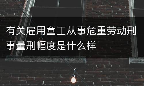 有关雇用童工从事危重劳动刑事量刑幅度是什么样
